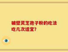 破壁灵芝孢子粉的吃法吃几次适宜？