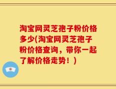 淘宝网灵芝孢子粉价格多少(淘宝网灵芝孢子粉价格查询，带你一起了解价格走势！)