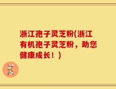 浙江孢子灵芝粉(浙江有机孢子灵芝粉，助您健康成长！)