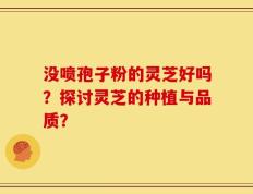 没喷孢子粉的灵芝好吗？探讨灵芝的种植与品质？