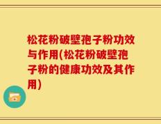 松花粉破壁孢子粉功效与作用(松花粉破壁孢子粉的健康功效及其作用)