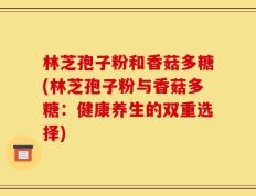 林芝孢子粉和香菇多糖(林芝孢子粉与香菇多糖：健康养生的双重选择)