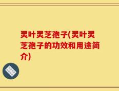 灵叶灵芝孢子(灵叶灵芝孢子的功效和用途简介)