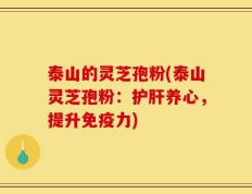 泰山的灵芝孢粉(泰山灵芝孢粉：护肝养心，提升免疫力)