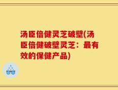 汤臣倍健灵芝破壁(汤臣倍健破壁灵芝：最有效的保健产品)