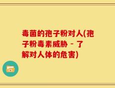 毒菌的孢子粉对人(孢子粉毒素威胁 - 了解对人体的危害)