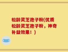 松龄灵芝孢子粉(优质松龄灵芝孢子粉，神奇补益效果！)