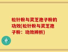 松针粉与灵芝孢子粉的功效(松针粉与灵芝孢子粉：功效辨析)