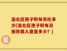 渝北区孢子粉每天吃多少(渝北区孢子粉每日推荐摄入量是多少？)