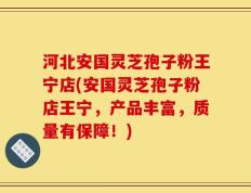 河北安国灵芝孢子粉王宁店(安国灵芝孢子粉店王宁，产品丰富，质量有保障！)