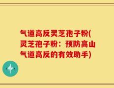 气道高反灵芝孢子粉(灵芝孢子粉：预防高山气道高反的有效助手)