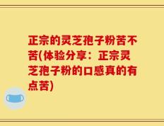 正宗的灵芝孢子粉苦不苦(体验分享：正宗灵芝孢子粉的口感真的有点苦)