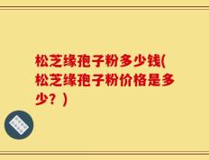 松芝缘孢子粉多少钱(松芝缘孢子粉价格是多少？)