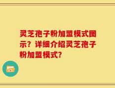 灵芝孢子粉加盟模式图示？详细介绍灵芝孢子粉加盟模式？