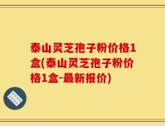 泰山灵芝孢子粉价格1盒(泰山灵芝孢子粉价格1盒-最新报价)