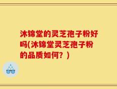 沐锦堂的灵芝孢子粉好吗(沐锦堂灵芝孢子粉的品质如何？)
