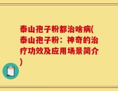 泰山孢子粉都治啥病(泰山孢子粉：神奇的治疗功效及应用场景简介)
