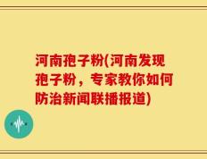 河南孢子粉(河南发现孢子粉，专家教你如何防治新闻联播报道)
