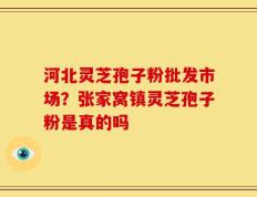 河北灵芝孢子粉批发市场？张家窝镇灵芝孢子粉是真的吗