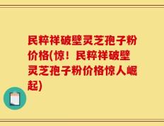 民粹祥破壁灵芝孢子粉价格(惊！民粹祥破壁灵芝孢子粉价格惊人崛起)