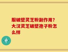 服破壁灵芝粉副作用？大汉灵芝破壁孢子粉怎么样