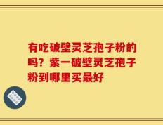 有吃破壁灵芝孢子粉的吗？紫一破壁灵芝孢子粉到哪里买最好