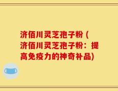 济佰川灵芝孢子粉 (济佰川灵芝孢子粉：提高免疫力的神奇补品)