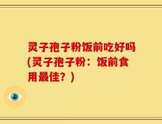 灵子孢子粉饭前吃好吗(灵子孢子粉：饭前食用最佳？)