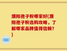 濮阳孢子粉哪家好(濮阳孢子粉选购攻略，了解哪家品牌值得信赖？)