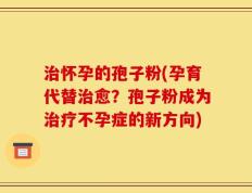 治怀孕的孢子粉(孕育代替治愈？孢子粉成为治疗不孕症的新方向)