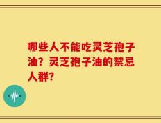 哪些人不能吃灵芝孢子油？灵芝孢子油的禁忌人群？