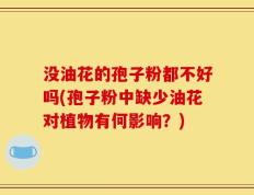 没油花的孢子粉都不好吗(孢子粉中缺少油花对植物有何影响？)