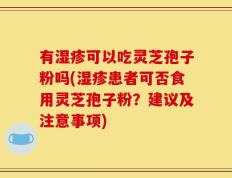 有湿疹可以吃灵芝孢子粉吗(湿疹患者可否食用灵芝孢子粉？建议及注意事项)
