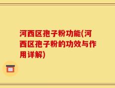 河西区孢子粉功能(河西区孢子粉的功效与作用详解)