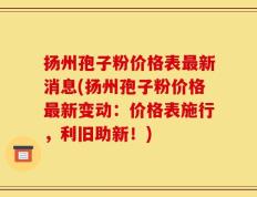 扬州孢子粉价格表最新消息(扬州孢子粉价格最新变动：价格表施行，利旧助新！)