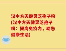 汉中方天健灵芝孢子粉(汉中方天健灵芝孢子粉：提高免疫力，助您健康生活)