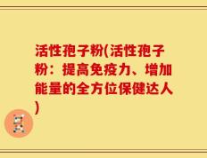 活性孢子粉(活性孢子粉：提高免疫力、增加能量的全方位保健达人)