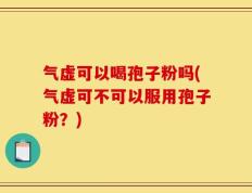 气虚可以喝孢子粉吗(气虚可不可以服用孢子粉？)