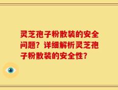 灵芝孢子粉散装的安全问题？详细解析灵芝孢子粉散装的安全性？