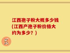 江西孢子粉大概多少钱(江西产孢子粉价格大约为多少？)