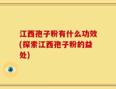 江西孢子粉有什么功效(探索江西孢子粉的益处)