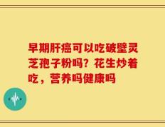 早期肝癌可以吃破壁灵芝孢子粉吗？花生炒着吃，营养吗健康吗