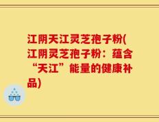 江阴天江灵芝孢子粉(江阴灵芝孢子粉：蕴含“天江”能量的健康补品)