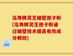 泓寿牌灵芝破壁孢子粉(泓寿牌灵芝孢子粉通过破壁技术提高有效成分释放)