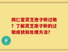 同仁堂灵芝孢子粉过敏？了解灵芝孢子粉的过敏症状和处理方法？