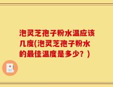 泡灵芝孢子粉水温应该几度(泡灵芝孢子粉水的最佳温度是多少？)