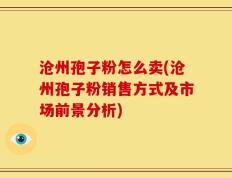 沧州孢子粉怎么卖(沧州孢子粉销售方式及市场前景分析)