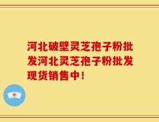 河北破壁灵芝孢子粉批发河北灵芝孢子粉批发现货销售中！