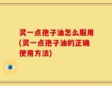 灵一点孢子油怎么服用(灵一点孢子油的正确使用方法)