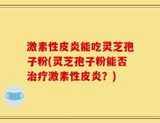激素性皮炎能吃灵芝孢子粉(灵芝孢子粉能否治疗激素性皮炎？)